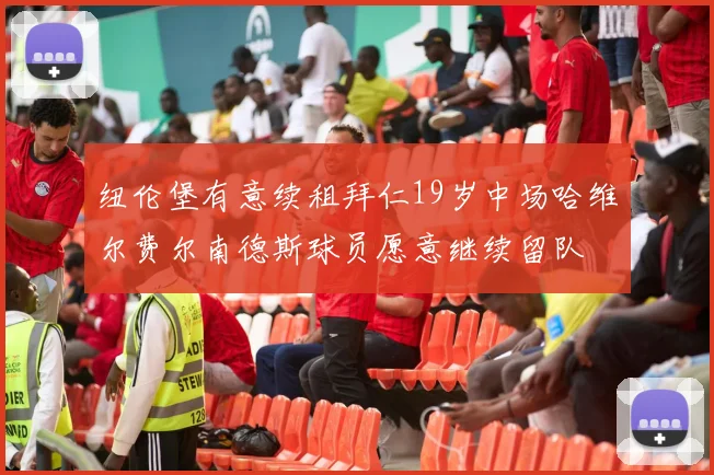 纽伦堡有意续租拜仁19岁中场哈维尔费尔南德斯球员愿意继续留队