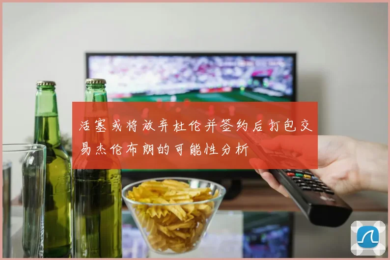 活塞或将放弃杜伦并签约后打包交易杰伦布朗的可能性分析