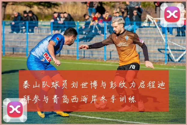 泰山队球员刘世博与彭欣力启程迪拜参与青岛西海岸冬季训练
