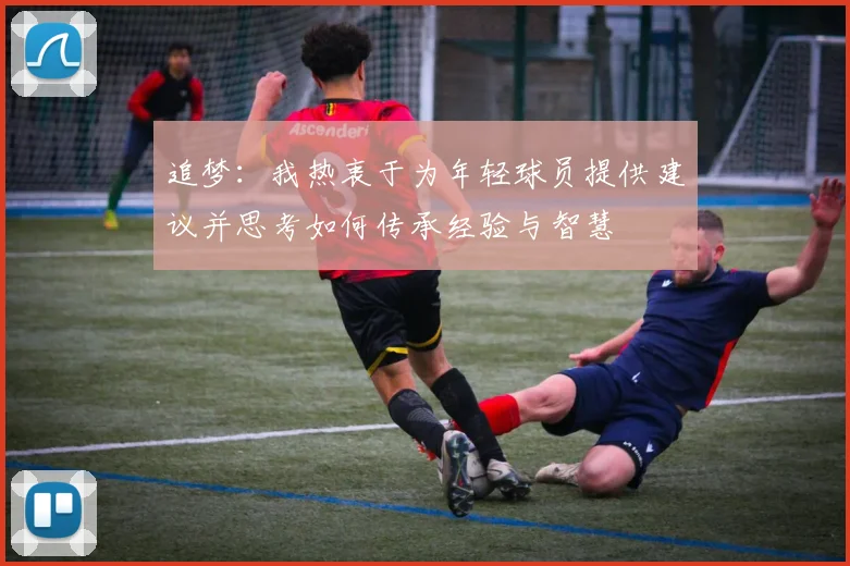追梦：我热衷于为年轻球员提供建议并思考如何传承经验与智慧