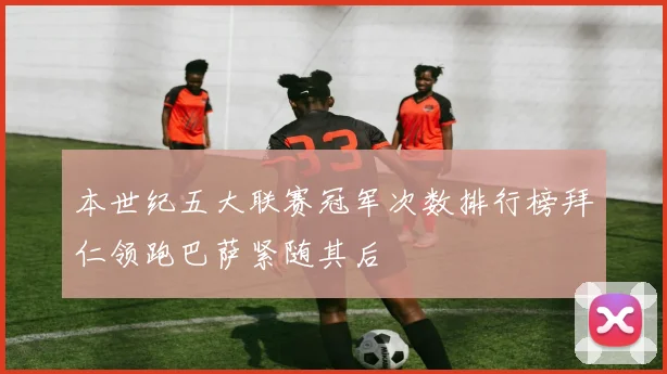 本世纪五大联赛冠军次数排行榜拜仁领跑巴萨紧随其后