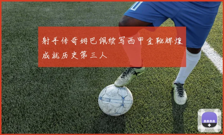 射手传奇姆巴佩续写西甲金靴辉煌成就历史第三人