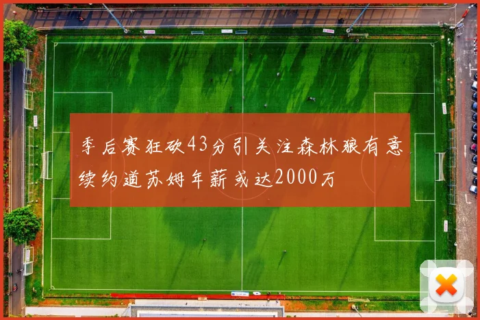 季后赛狂砍43分引关注森林狼有意续约道苏姆年薪或达2000万