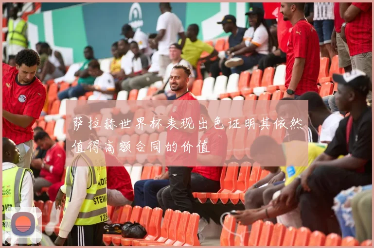 萨拉赫世界杯表现出色证明其依然值得高额合同的价值