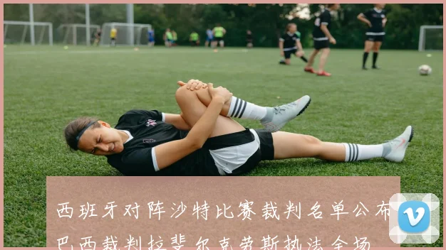 西班牙对阵沙特比赛裁判名单公布巴西裁判拉斐尔克劳斯执法全场