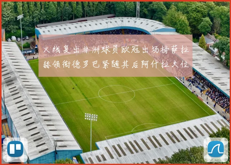 火线复出非洲球员欧冠出场榜萨拉赫领衔德罗巴紧随其后阿什拉夫位列第四