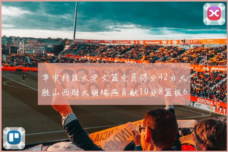 华中科技大学女篮全员得分42分大胜山西财大胡瑞燕贡献10分8篮板6助攻表现出色