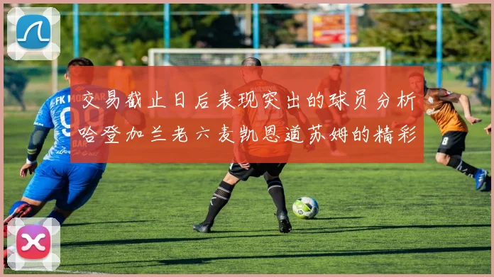 交易截止日后表现突出的球员分析哈登加兰老六麦凯恩道苏姆的精彩表现