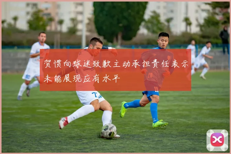 贺惯向球迷致歉主动承担责任表示未能展现应有水平