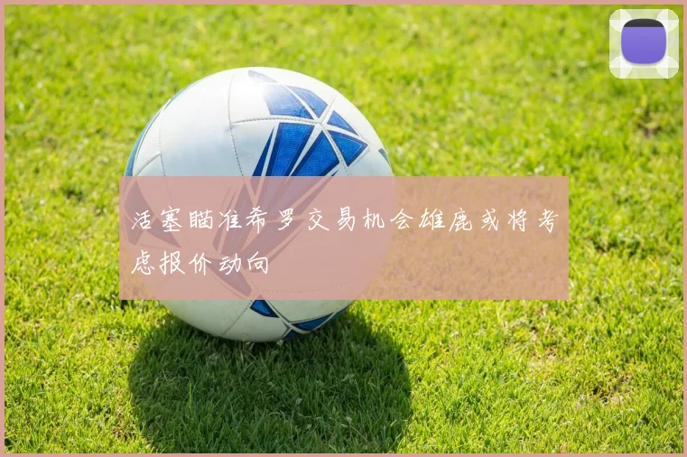 活塞瞄准希罗交易机会雄鹿或将考虑报价动向