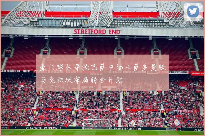 豪门球队争抢巴萨中场卡萨多曼联马竞积极布局转会计划
