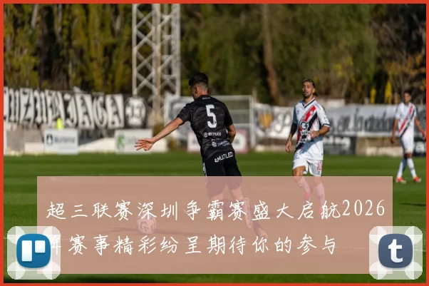 超三联赛深圳争霸赛盛大启航2026年赛事精彩纷呈期待你的参与
