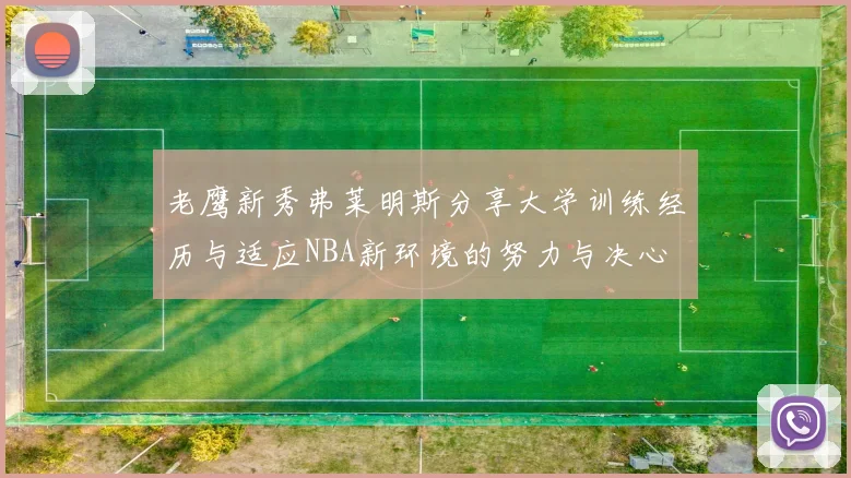 老鹰新秀弗莱明斯分享大学训练经历与适应NBA新环境的努力与决心