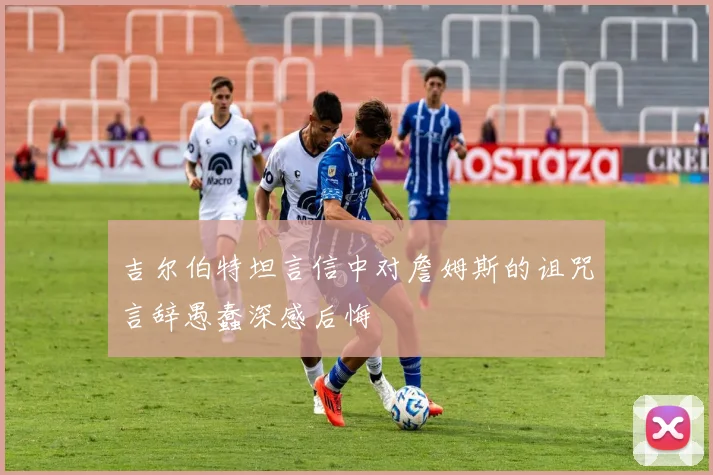 吉尔伯特坦言信中对詹姆斯的诅咒言辞愚蠢深感后悔