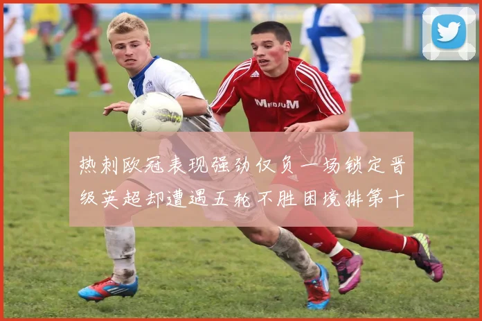 热刺欧冠表现强劲仅负一场锁定晋级英超却遭遇五轮不胜困境排第十四