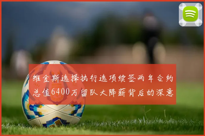 维金斯选择执行选项续签两年合约总值6400万留队大降薪背后的深意