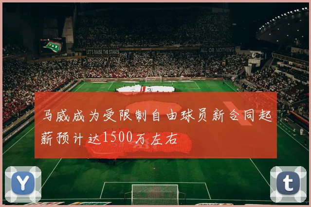 马威成为受限制自由球员新合同起薪预计达1500万左右