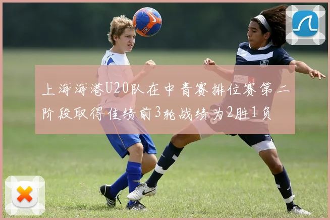 上海海港U20队在中青赛排位赛第二阶段取得佳绩前3轮战绩为2胜1负