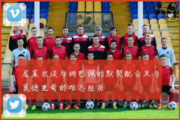 居莱尔谈与姆巴佩的默契配合及与莫德里奇的难忘经历
