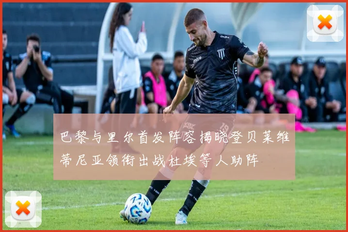巴黎与里尔首发阵容揭晓登贝莱维蒂尼亚领衔出战杜埃等人助阵