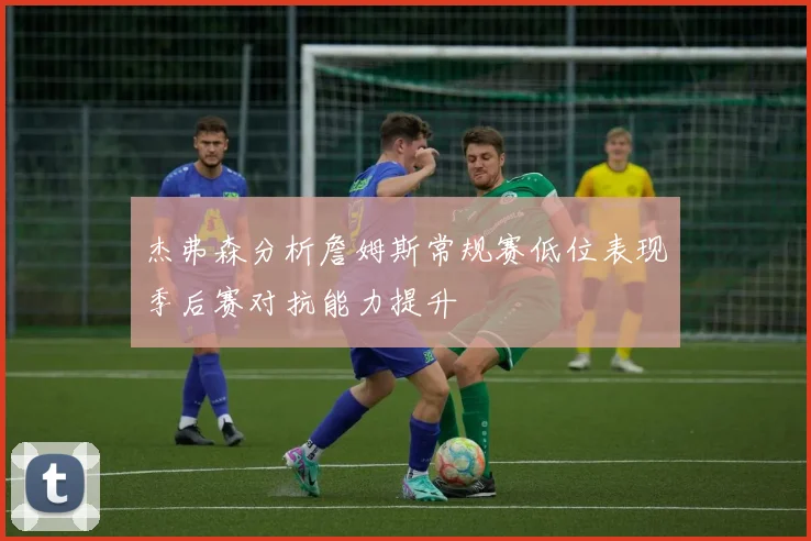 杰弗森分析詹姆斯常规赛低位表现季后赛对抗能力提升