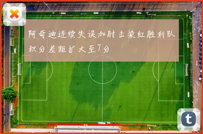 阿奇迪连续失误加肘击染红胜利队积分差距扩大至7分