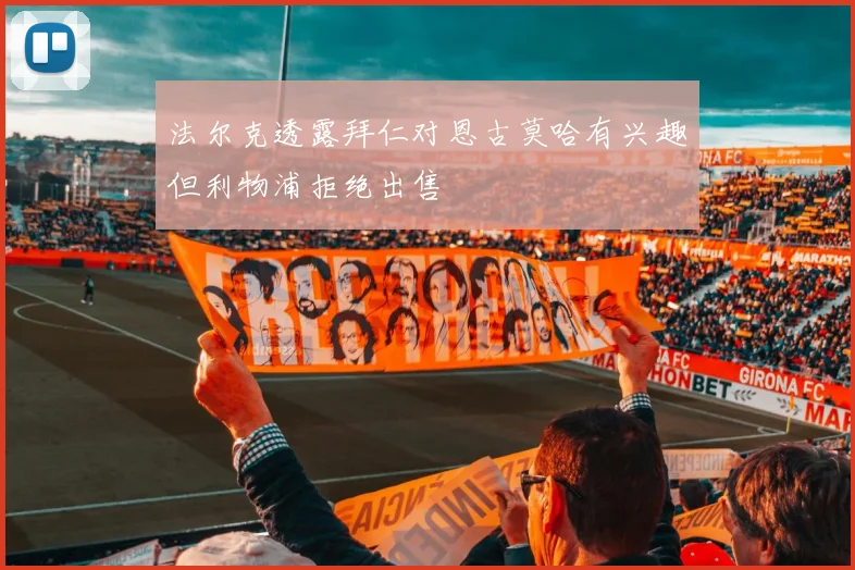 法尔克透露拜仁对恩古莫哈有兴趣但利物浦拒绝出售