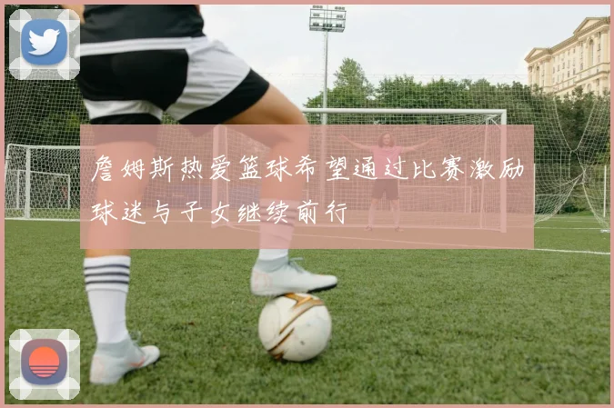 詹姆斯热爱篮球希望通过比赛激励球迷与子女继续前行